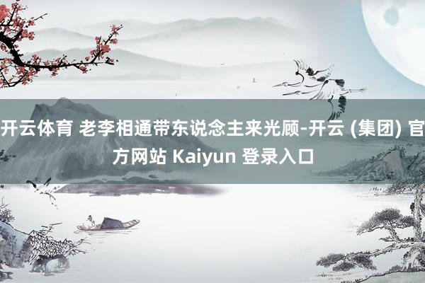 开云体育 老李相通带东说念主来光顾-开云 (集团) 官方网站 Kaiyun 登录入口