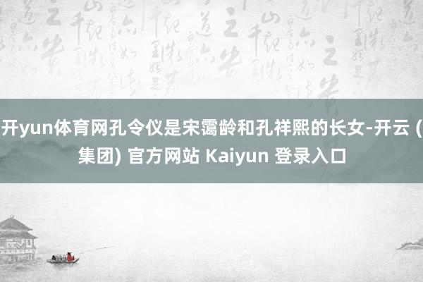 开yun体育网孔令仪是宋霭龄和孔祥熙的长女-开云 (集团) 官方网站 Kaiyun 登录入口