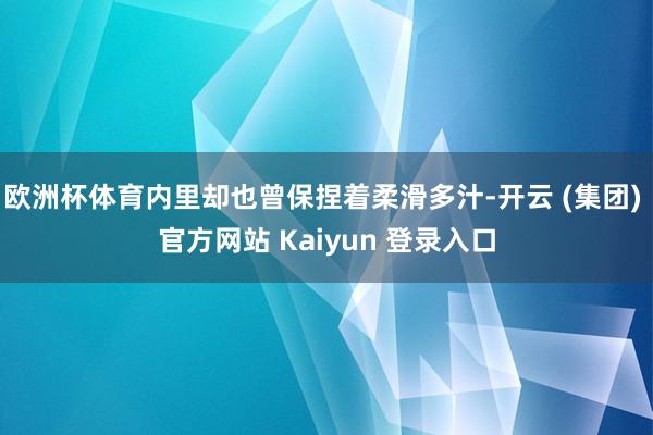 欧洲杯体育内里却也曾保捏着柔滑多汁-开云 (集团) 官方网站 Kaiyun 登录入口