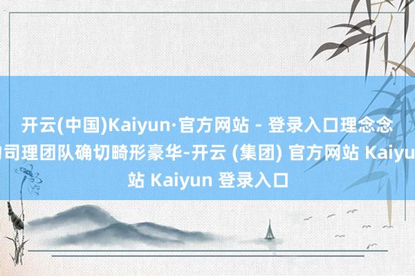 开云(中国)Kaiyun·官方网站 - 登录入口理念念汽车的产物司理团队确切畸形豪华-开云 (集团) 官方网站 Kaiyun 登录入口