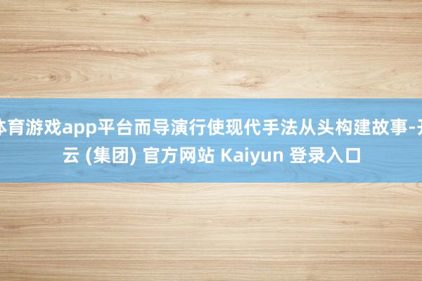 体育游戏app平台而导演行使现代手法从头构建故事-开云 (集团) 官方网站 Kaiyun 登录入口