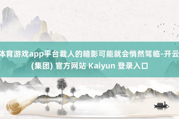 体育游戏app平台裁人的暗影可能就会悄然驾临-开云 (集团) 官方网站 Kaiyun 登录入口