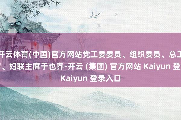 开云体育(中国)官方网站党工委委员、组织委员、总工会主席、妇联主席于也乔-开云 (集团) 官方网站 Kaiyun 登录入口