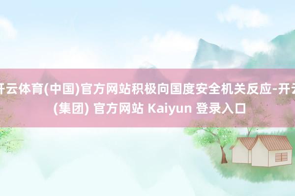 开云体育(中国)官方网站积极向国度安全机关反应-开云 (集团) 官方网站 Kaiyun 登录入口