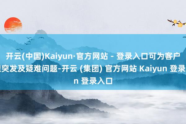开云(中国)Kaiyun·官方网站 - 登录入口可为客户处理突发及疑难问题-开云 (集团) 官方网站 Kaiyun 登录入口
