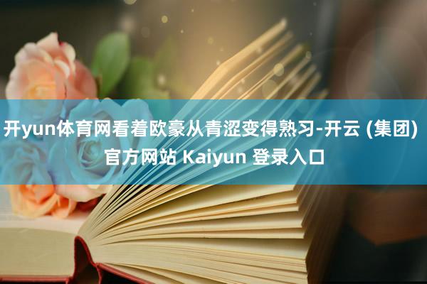 开yun体育网看着欧豪从青涩变得熟习-开云 (集团) 官方网站 Kaiyun 登录入口