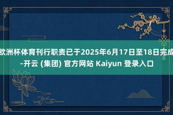 欧洲杯体育刊行职责已于2025年6月17日至18日完成-开云 (集团) 官方网站 Kaiyun 登录入口