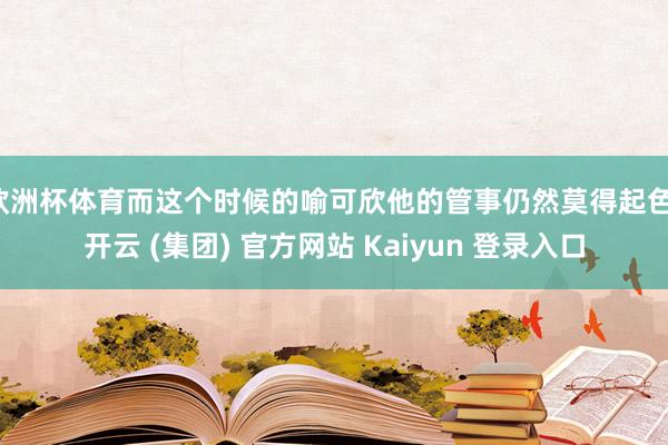 欧洲杯体育而这个时候的喻可欣他的管事仍然莫得起色-开云 (集团) 官方网站 Kaiyun 登录入口