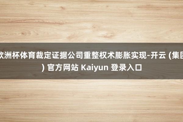 欧洲杯体育裁定证据公司重整权术膨胀实现-开云 (集团) 官方网站 Kaiyun 登录入口