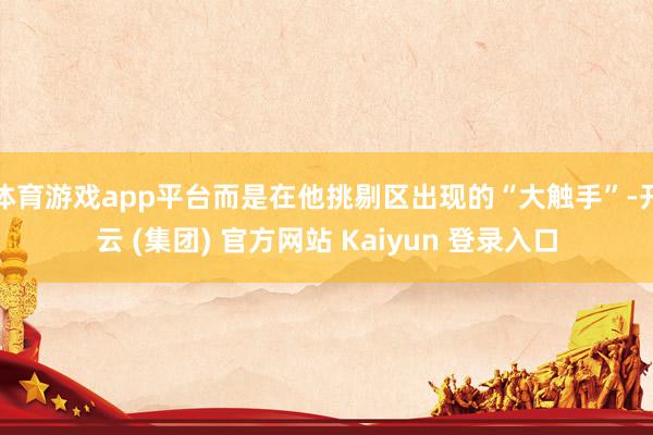 体育游戏app平台而是在他挑剔区出现的“大触手”-开云 (集团) 官方网站 Kaiyun 登录入口