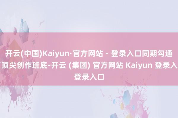 开云(中国)Kaiyun·官方网站 - 登录入口同期勾通了顶尖创作班底-开云 (集团) 官方网站 Kaiyun 登录入口