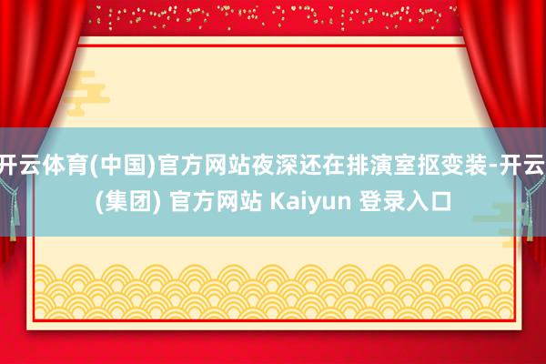 开云体育(中国)官方网站夜深还在排演室抠变装-开云 (集团) 官方网站 Kaiyun 登录入口