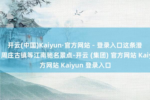 开云(中国)Kaiyun·官方网站 - 登录入口这条澄莹串联苏州、周庄古镇等江南驰名景点-开云 (集团) 官方网站 Kaiyun 登录入口
