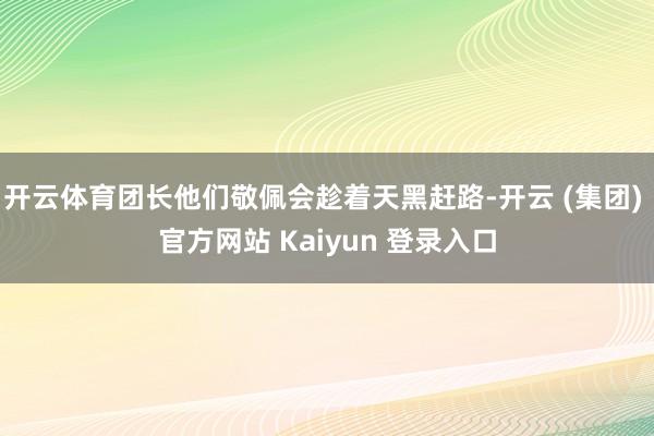 开云体育团长他们敬佩会趁着天黑赶路-开云 (集团) 官方网站 Kaiyun 登录入口