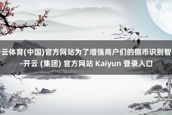 开云体育(中国)官方网站为了增强商户们的假币识别智商-开云 (集团) 官方网站 Kaiyun 登录入口