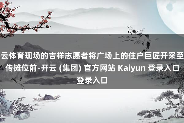 开云体育现场的吉祥志愿者将广场上的住户巨匠开采至宣传摊位前-开云 (集团) 官方网站 Kaiyun 登录入口