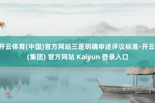 开云体育(中国)官方网站三是明确申述评议标准-开云 (集团) 官方网站 Kaiyun 登录入口