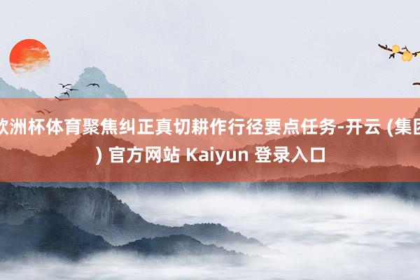 欧洲杯体育聚焦纠正真切耕作行径要点任务-开云 (集团) 官方网站 Kaiyun 登录入口