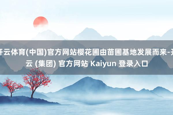 开云体育(中国)官方网站樱花圃由苗圃基地发展而来-开云 (集团) 官方网站 Kaiyun 登录入口