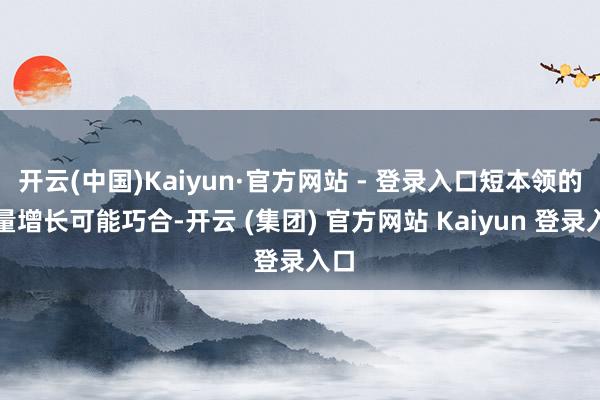 开云(中国)Kaiyun·官方网站 - 登录入口短本领的销量增长可能巧合-开云 (集团) 官方网站 Kaiyun 登录入口