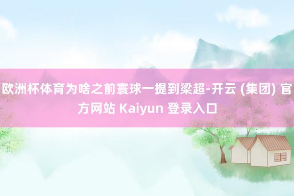 欧洲杯体育为啥之前寰球一提到梁超-开云 (集团) 官方网站 Kaiyun 登录入口