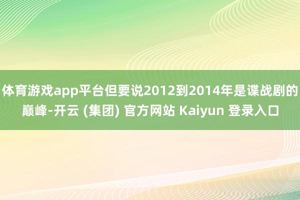 体育游戏app平台但要说2012到2014年是谍战剧的巅峰-开云 (集团) 官方网站 Kaiyun 登录入口