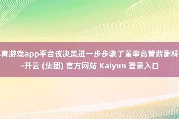 体育游戏app平台该决策进一步步骤了董事高管薪酬科罚-开云 (集团) 官方网站 Kaiyun 登录入口
