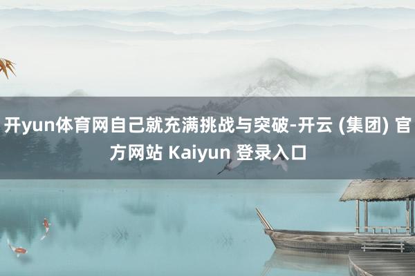 开yun体育网自己就充满挑战与突破-开云 (集团) 官方网站 Kaiyun 登录入口