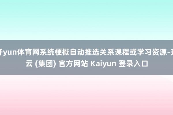 开yun体育网系统梗概自动推选关系课程或学习资源-开云 (集团) 官方网站 Kaiyun 登录入口