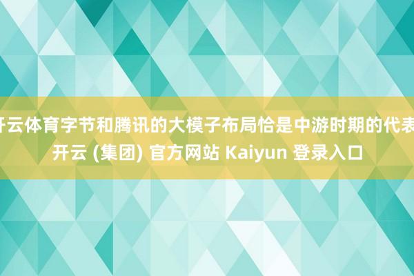 开云体育字节和腾讯的大模子布局恰是中游时期的代表-开云 (集团) 官方网站 Kaiyun 登录入口