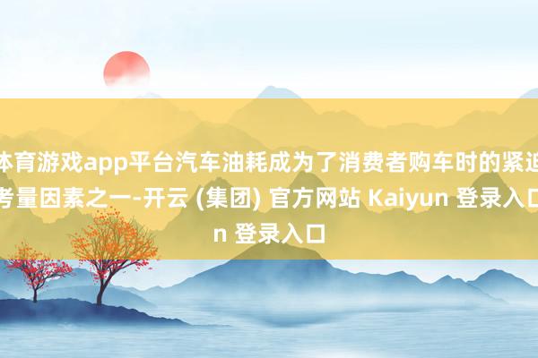 体育游戏app平台汽车油耗成为了消费者购车时的紧迫考量因素之一-开云 (集团) 官方网站 Kaiyun 登录入口