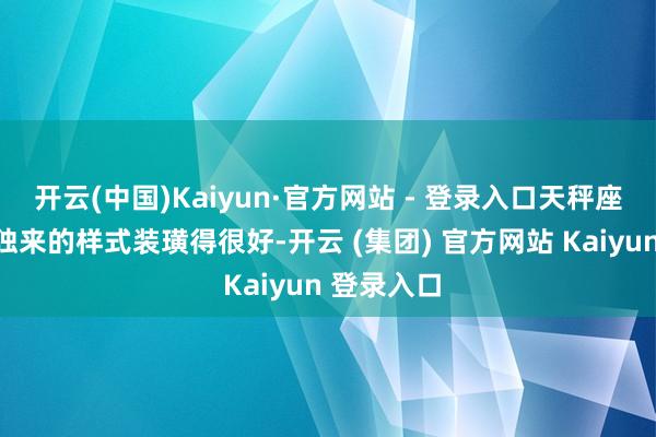 开云(中国)Kaiyun·官方网站 - 登录入口天秤座会把独往独来的样式装璜得很好-开云 (集团) 官方网站 Kaiyun 登录入口