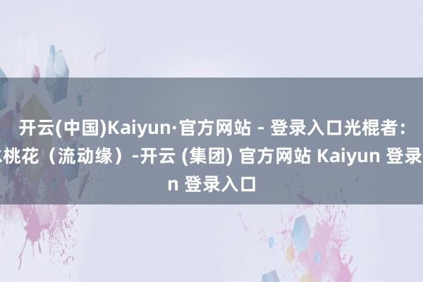 开云(中国)Kaiyun·官方网站 - 登录入口光棍者：壬水桃花（流动缘）-开云 (集团) 官方网站 Kaiyun 登录入口