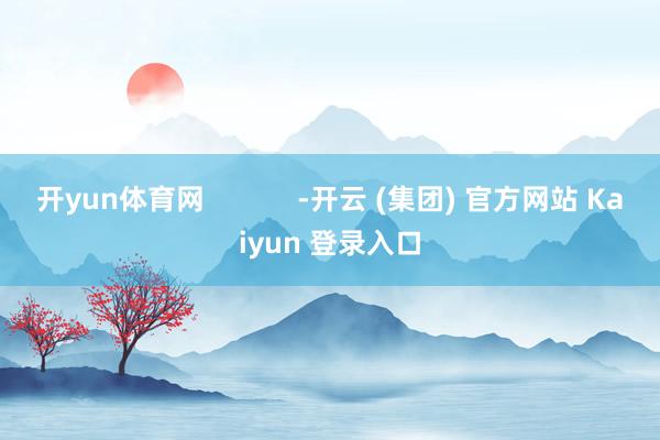 开yun体育网            -开云 (集团) 官方网站 Kaiyun 登录入口