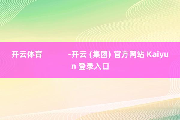 开云体育            -开云 (集团) 官方网站 Kaiyun 登录入口
