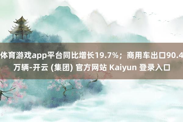 体育游戏app平台同比增长19.7%；商用车出口90.4万辆-开云 (集团) 官方网站 Kaiyun 登录入口
