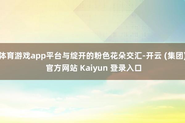 体育游戏app平台与绽开的粉色花朵交汇-开云 (集团) 官方网站 Kaiyun 登录入口