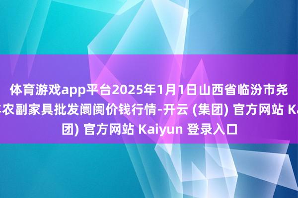体育游戏app平台2025年1月1日山西省临汾市尧皆区奶牛场尧丰农副家具批发阛阓价钱行情-开云 (集团) 官方网站 Kaiyun 登录入口
