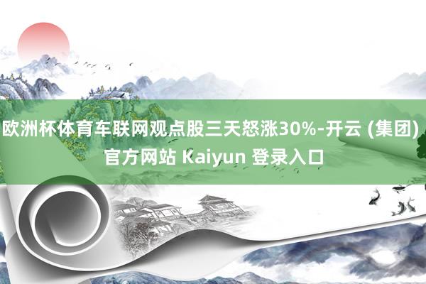 欧洲杯体育车联网观点股三天怒涨30%-开云 (集团) 官方网站 Kaiyun 登录入口