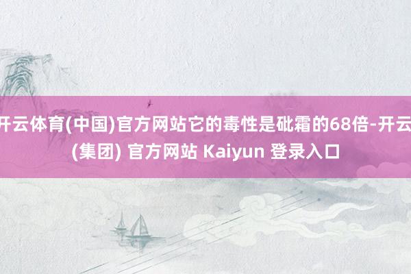 开云体育(中国)官方网站它的毒性是砒霜的68倍-开云 (集团) 官方网站 Kaiyun 登录入口