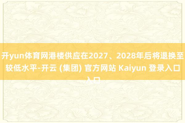 开yun体育网港楼供应在2027、2028年后将退换至较低水平-开云 (集团) 官方网站 Kaiyun 登录入口