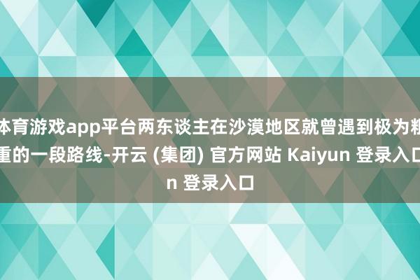 体育游戏app平台两东谈主在沙漠地区就曾遇到极为粗重的一段路线-开云 (集团) 官方网站 Kaiyun 登录入口