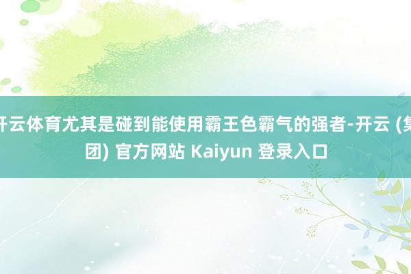 开云体育尤其是碰到能使用霸王色霸气的强者-开云 (集团) 官方网站 Kaiyun 登录入口
