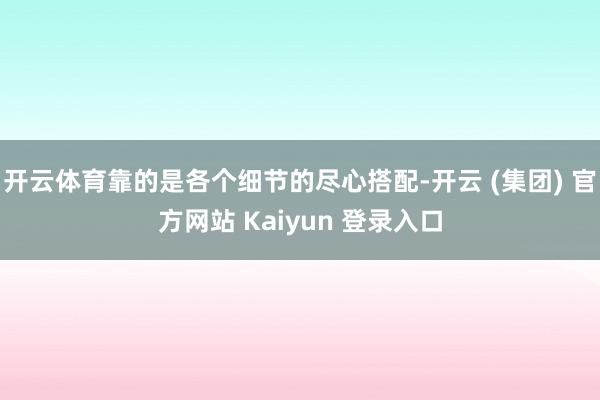 开云体育靠的是各个细节的尽心搭配-开云 (集团) 官方网站 Kaiyun 登录入口