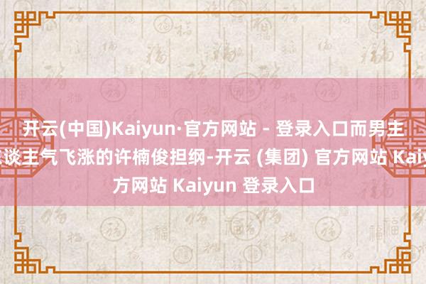 开云(中国)Kaiyun·官方网站 - 登录入口而男主角则由近期东谈主气飞涨的许楠俊担纲-开云 (集团) 官方网站 Kaiyun 登录入口