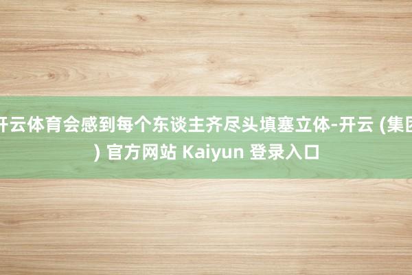开云体育会感到每个东谈主齐尽头填塞立体-开云 (集团) 官方网站 Kaiyun 登录入口