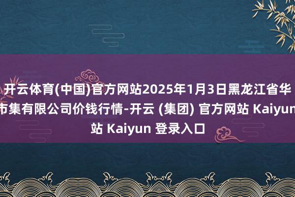 开云体育(中国)官方网站2025年1月3日黑龙江省华博农产物市集有限公司价钱行情-开云 (集团) 官方网站 Kaiyun 登录入口