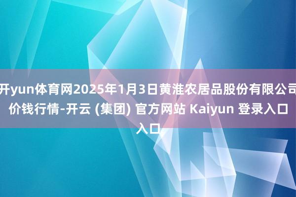 开yun体育网2025年1月3日黄淮农居品股份有限公司价钱行情-开云 (集团) 官方网站 Kaiyun 登录入口