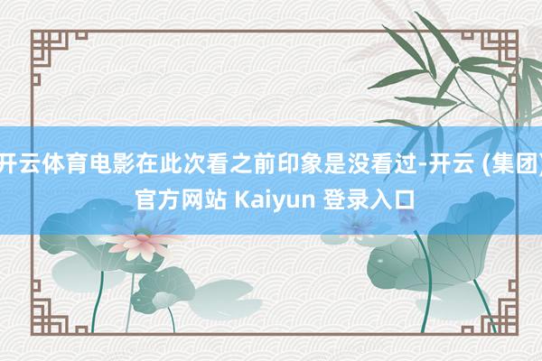 开云体育电影在此次看之前印象是没看过-开云 (集团) 官方网站 Kaiyun 登录入口