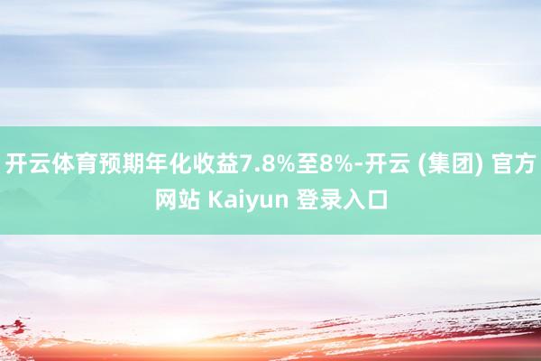 开云体育预期年化收益7.8%至8%-开云 (集团) 官方网站 Kaiyun 登录入口